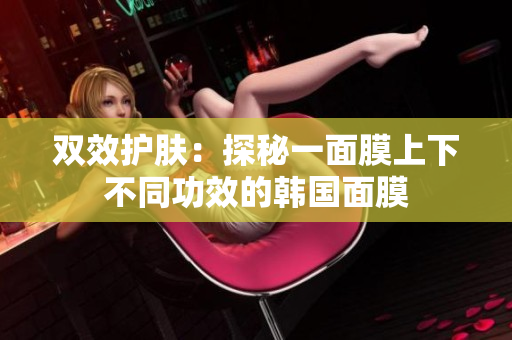 双效护肤：探秘一面膜上下不同功效的韩国面膜