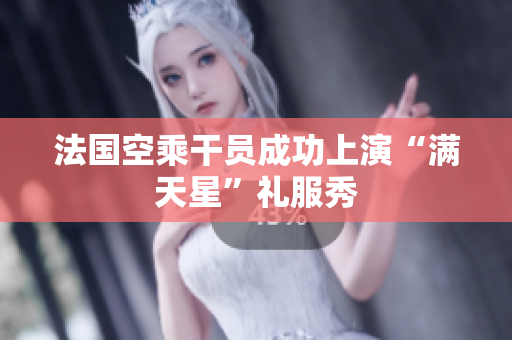 法国空乘干员成功上演“满天星”礼服秀
