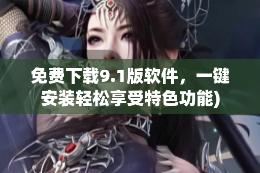 免费下载9.1版软件，一键安装轻松享受特色功能)
