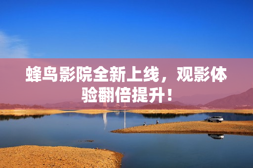 蜂鸟影院全新上线，观影体验翻倍提升！