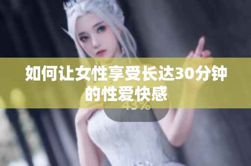 如何让女性享受长达30分钟的性爱快感