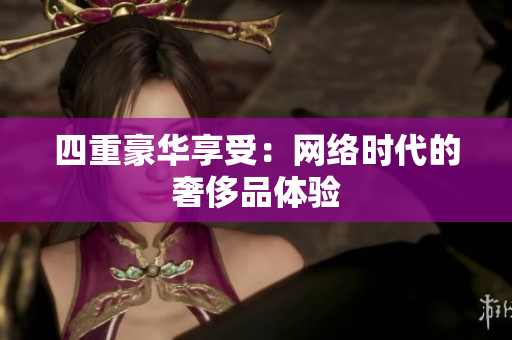 四重豪华享受：网络时代的奢侈品体验