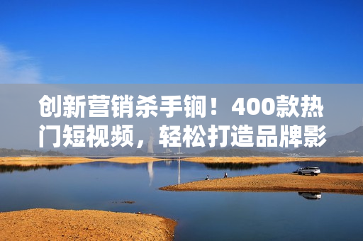 创新营销杀手锏！400款热门短视频，轻松打造品牌影响力