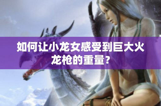 如何让小龙女感受到巨大火龙枪的重量？