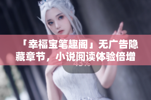 「幸福宝笔趣阁」无广告隐藏章节，小说阅读体验倍增！