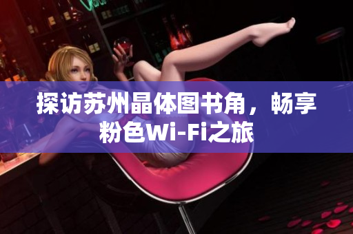 探访苏州晶体图书角，畅享粉色Wi-Fi之旅