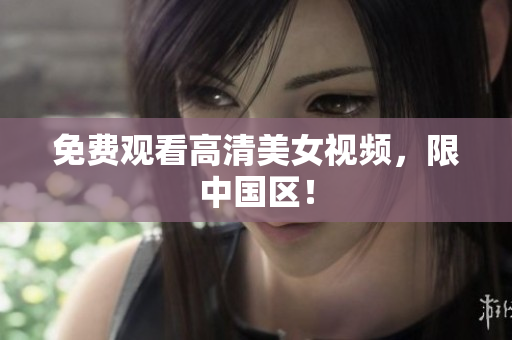 免费观看高清美女视频，限中国区！