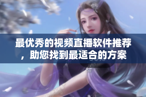 最优秀的视频直播软件推荐，助您找到最适合的方案