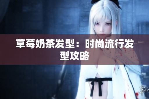 草莓奶茶发型：时尚流行发型攻略