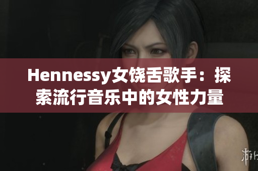 Hennessy女饶舌歌手：探索流行音乐中的女性力量