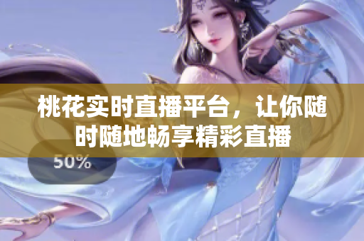 桃花实时直播平台，让你随时随地畅享精彩直播