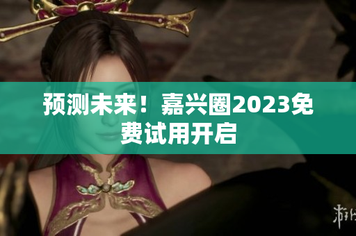 预测未来！嘉兴圈2023免费试用开启