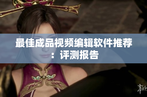 最佳成品视频编辑软件推荐：评测报告
