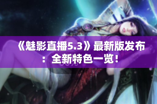 《魅影直播5.3》最新版发布：全新特色一览！