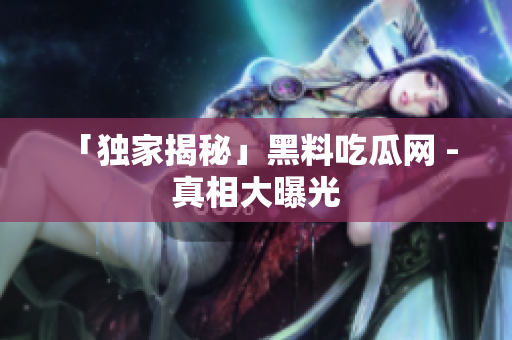 「独家揭秘」黑料吃瓜网 - 真相大曝光