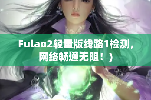 Fulao2轻量版线路1检测，网络畅通无阻！)