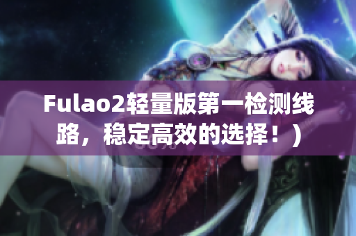 Fulao2轻量版第一检测线路，稳定高效的选择！)