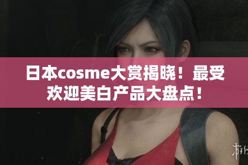 日本cosme大赏揭晓！最受欢迎美白产品大盘点！