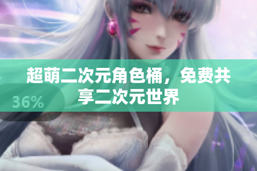 超萌二次元角色桶，免费共享二次元世界