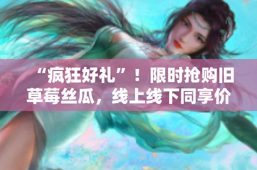 “疯狂好礼”！限时抢购旧草莓丝瓜，线上线下同享价！