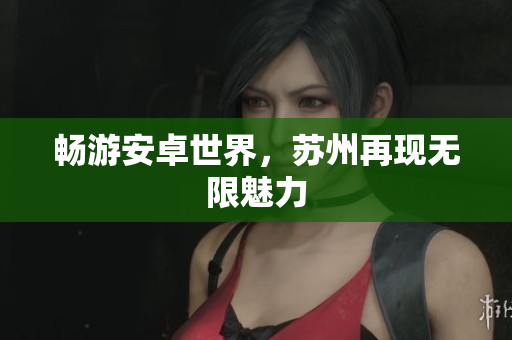 畅游安卓世界，苏州再现无限魅力