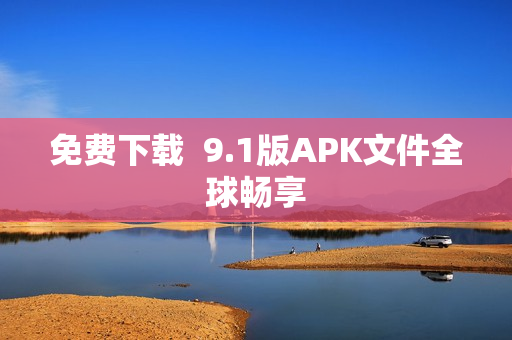 免费下载  9.1版APK文件全球畅享