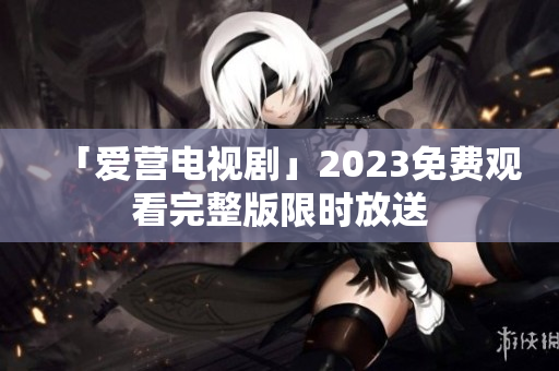 「爱营电视剧」2023免费观看完整版限时放送