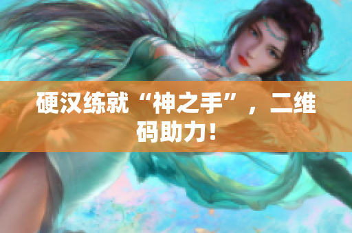 硬汉练就“神之手”，二维码助力！