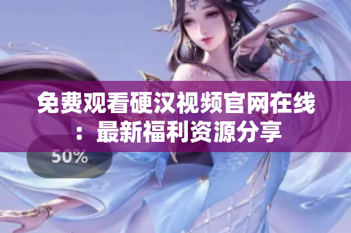 免费观看硬汉视频官网在线：最新福利资源分享
