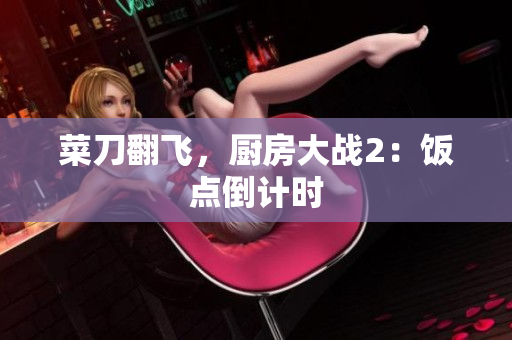 菜刀翻飞，厨房大战2：饭点倒计时