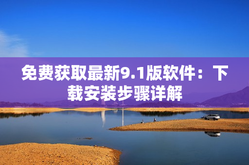 免费获取最新9.1版软件：下载安装步骤详解