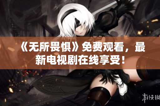《无所畏惧》免费观看，最新电视剧在线享受！