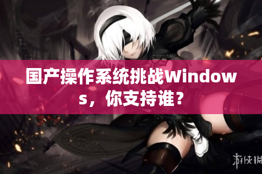 国产操作系统挑战Windows，你支持谁？
