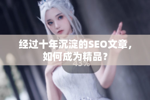 经过十年沉淀的SEO文章，如何成为精品？