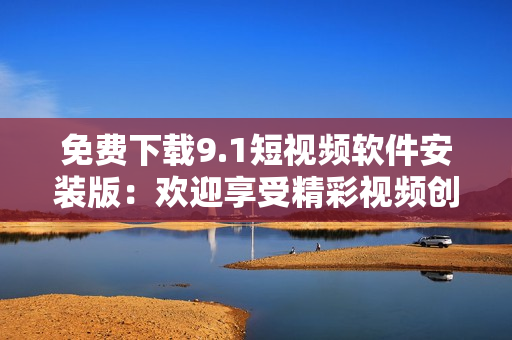 免费下载9.1短视频软件安装版：欢迎享受精彩视频创作体验