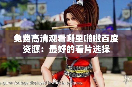 免费高清观看噼里啪啦百度资源：最好的看片选择