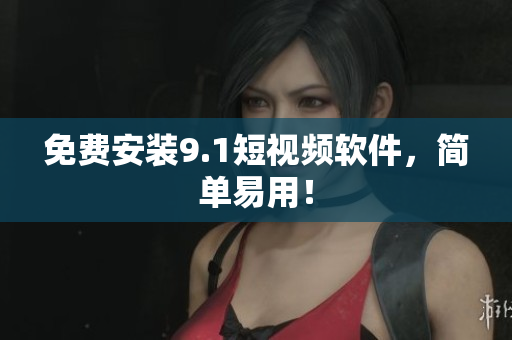 免费安装9.1短视频软件，简单易用！