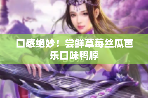 口感绝妙！尝鲜草莓丝瓜芭乐口味鸭脖
