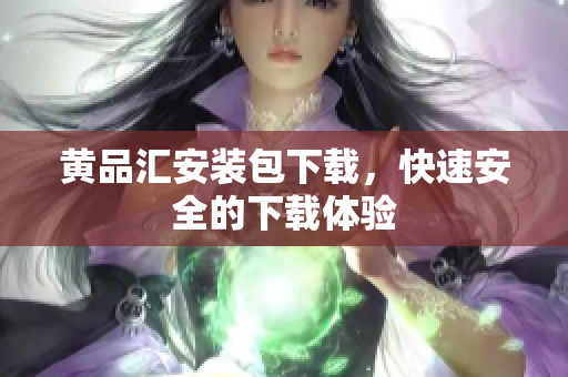 黄品汇安装包下载，快速安全的下载体验
