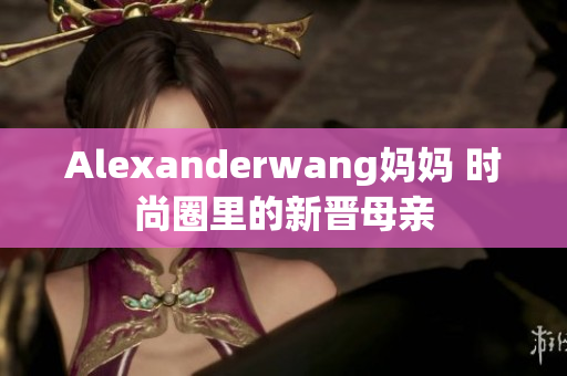 Alexanderwang妈妈 时尚圈里的新晋母亲