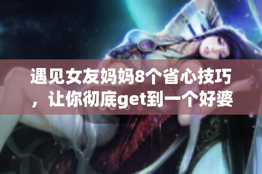 遇见女友妈妈8个省心技巧，让你彻底get到一个好婆婆