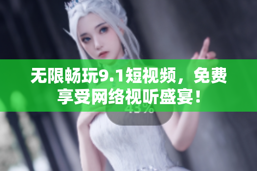 无限畅玩9.1短视频，免费享受网络视听盛宴！