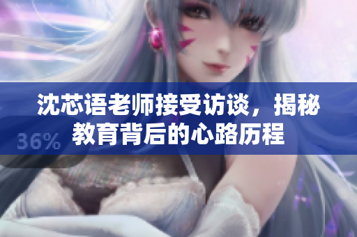 沈芯语老师接受访谈，揭秘教育背后的心路历程