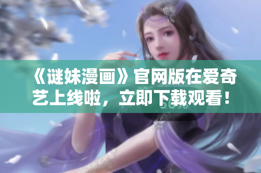 《谜妹漫画》官网版在爱奇艺上线啦，立即下载观看！