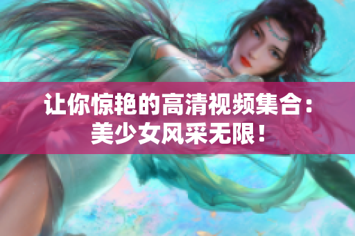 让你惊艳的高清视频集合：美少女风采无限！