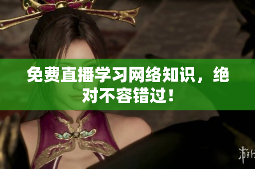 免费直播学习网络知识，绝对不容错过！