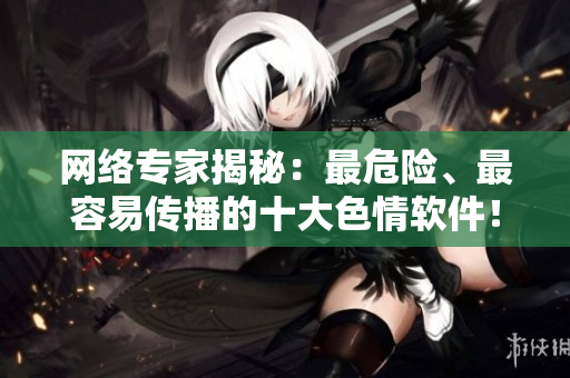 网络专家揭秘：最危险、最容易传播的十大色情软件！