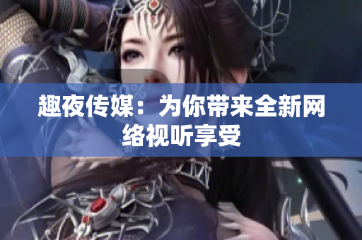 趣夜传媒：为你带来全新网络视听享受
