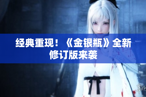 经典重现！《金银瓶》全新修订版来袭