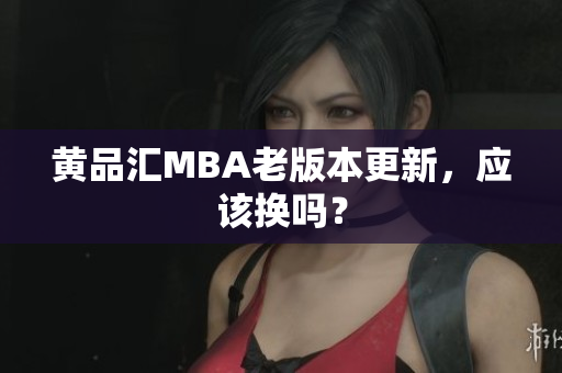 黄品汇MBA老版本更新，应该换吗？